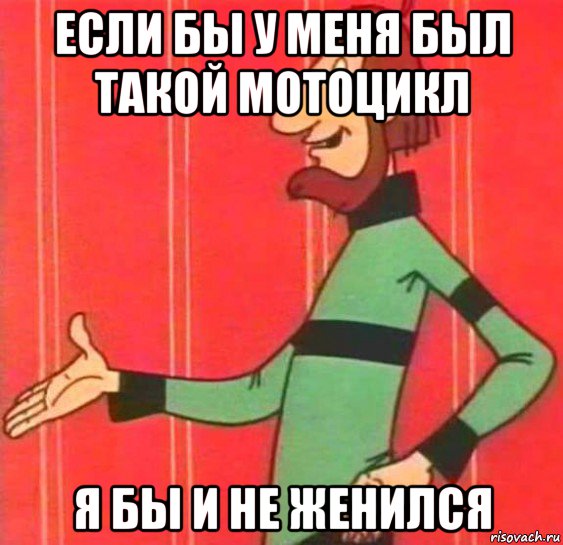 если бы у меня был такой мотоцикл я бы и не женился