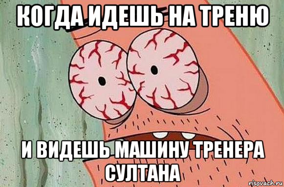 когда идешь на треню и видешь машину тренера султана, Мем  Патрик в ужасе