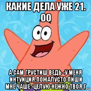 какие дела уже 21. 00 а сам грустиш ведь -у меня интуиция.пожалусто пиши мне чаше -целую нежно твоя г, Мем Патрик