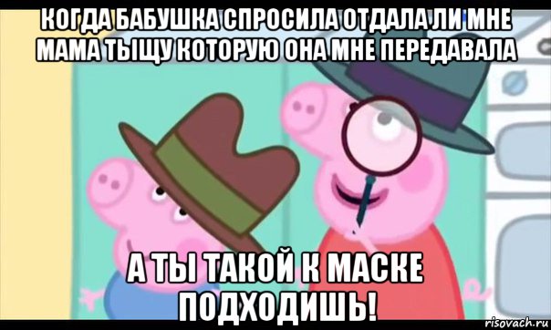 когда бабушка спросила отдала ли мне мама тыщу которую она мне передавала а ты такой к маске подходишь!, Мем  Пеппа холмс