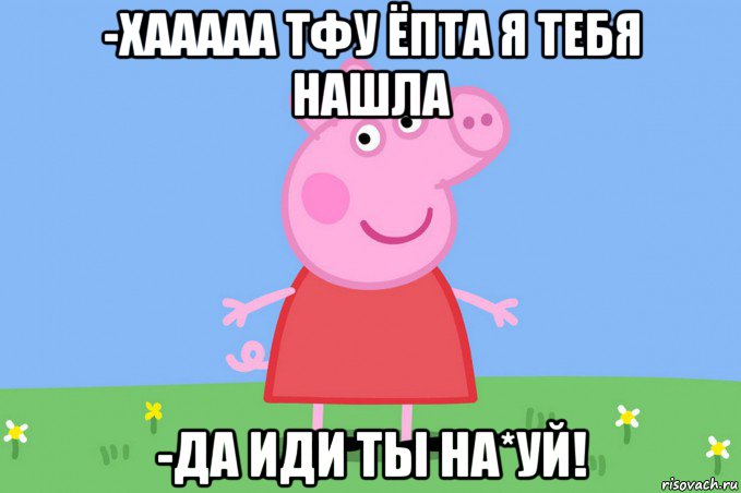 -хааааа тфу ёпта я тебя нашла -да иди ты на*уй!, Мем Пеппа