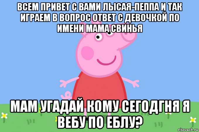 всем привет с вами лысая-пеппа и так играем в вопрос ответ с девочкой по имени мама свинья мам угадай кому сегодгня я вебу по еблу?, Мем Пеппа