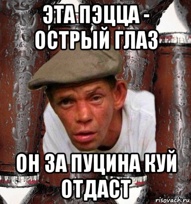 эта пэцца - острый глаз он за пуцина куй отдаст