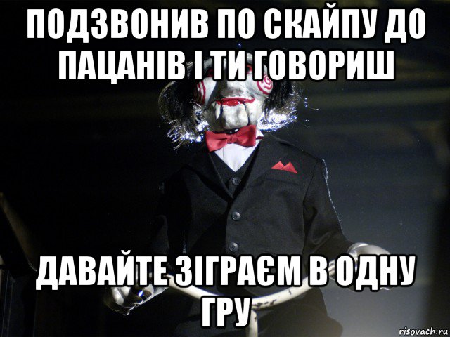 подзвонив по скайпу до пацанів і ти говориш давайте зіграєм в одну гру, Мем Пила