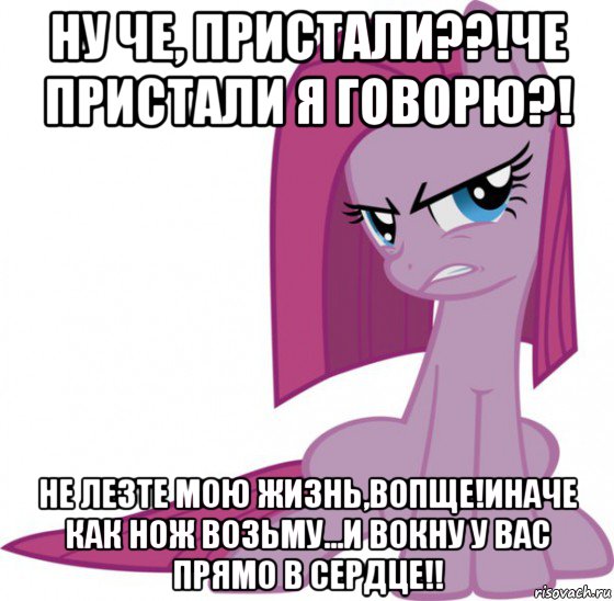 ну че, пристали??!че пристали я говорю?! не лезте мою жизнь,вопще!иначе как нож возьму...и вокну у вас прямо в сердце!!