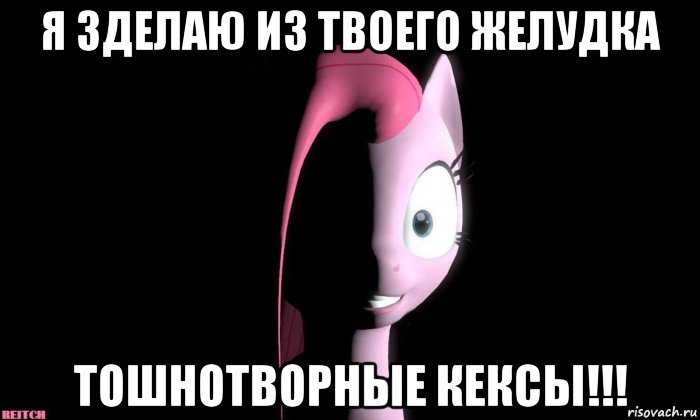 я зделаю из твоего желудка тошнотворные кексы!!!