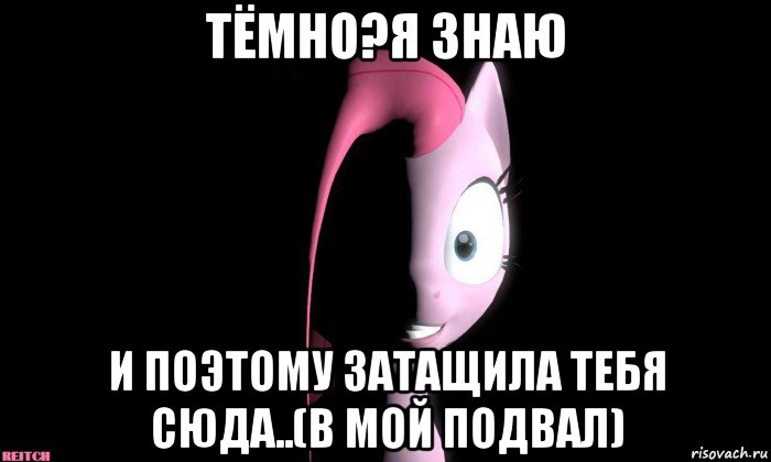 тёмно?я знаю и поэтому затащила тебя сюда..(в мой подвал)
