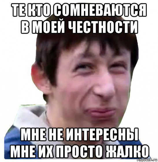 те кто сомневаются в моей честности мне не интересны мне их просто жалко