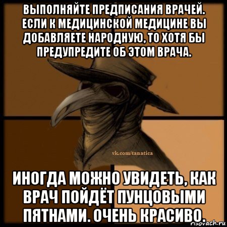 выполняйте предписания врачей. если к медицинской медицине вы добавляете народную, то хотя бы предупредите об этом врача. иногда можно увидеть, как врач пойдёт пунцовыми пятнами. очень красиво., Мем Plague doctor