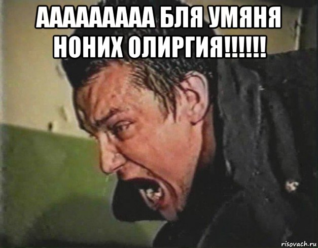 ааааааааа бля умяня ноних олиргия!!!!!! 