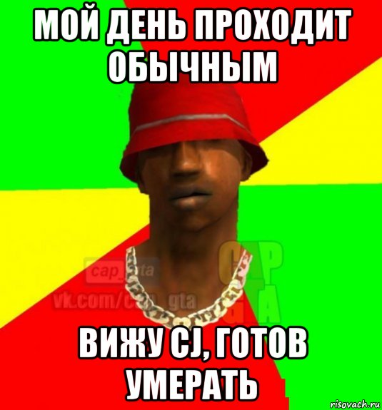 мой день проходит обычным вижу cj, готов умерать