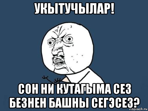 укытучылар! сон ни кутагыма сез безнен башны сегэсез?, Мем  почему мем