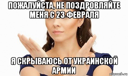 пожалуйста, не поздровляйте меня с 23 февраля я скрываюсь от украинской армии