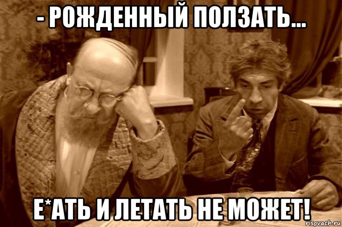- рожденный ползать... е*ать и летать не может!