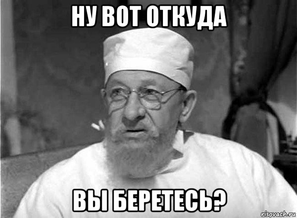ну вот откуда вы беретесь?