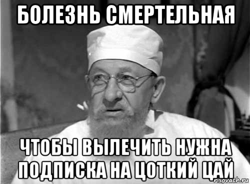 болезнь смертельная чтобы вылечить нужна подписка на цоткий цай