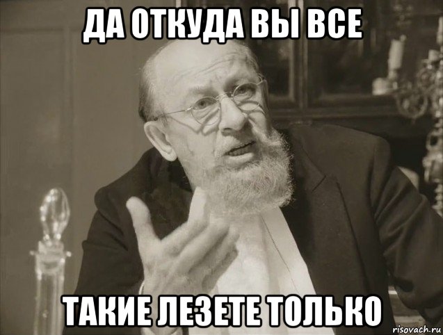 да откуда вы все такие лезете только