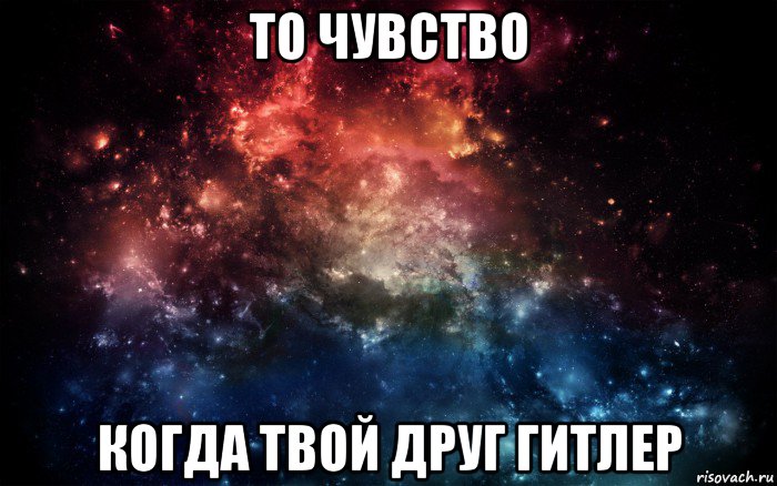 то чувство когда твой друг гитлер, Мем Просто космос