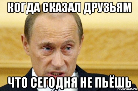 когда сказал друзьям что сегодня не пьёшь, Мем путин