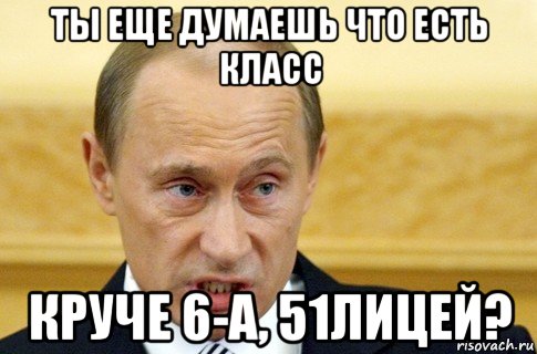 ты еще думаешь что есть класс круче 6-а, 51лицей?, Мем путин