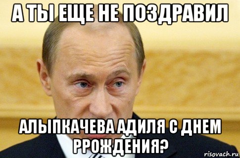 а ты еще не поздравил алыпкачева адиля с днем ррождения?, Мем путин