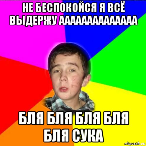не беспокойся я всё выдержу аааааааааааааа бля бля бля бля бля сука