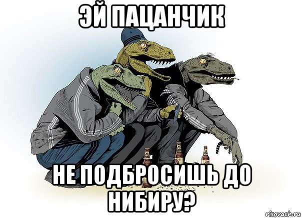 эй пацанчик не подбросишь до нибиру?