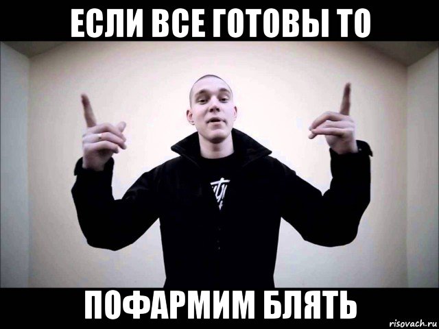 если все готовы то пофармим блять