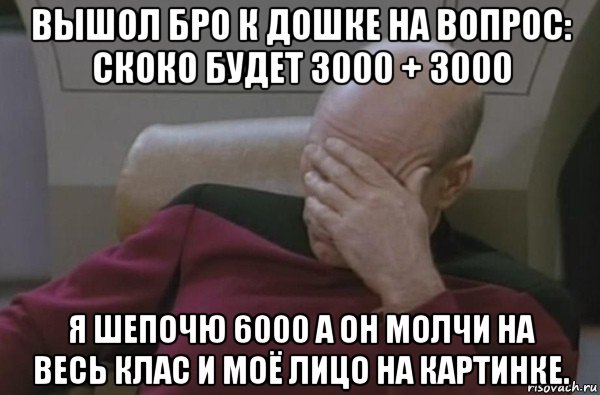 вышол бро к дошке на вопрос: скоко будет 3000 + 3000 я шепочю 6000 а он молчи на весь клас и моё лицо на картинке., Мем  Рукалицо