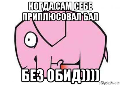 когда сам себе приплюсовал бал без обид))))