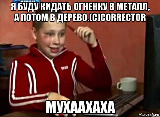 я буду кидать огненку в металл, а потом в дерево.(с)corrector мухаахаха, Мем Сашок (радостный)