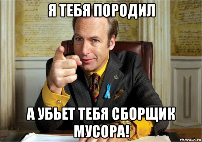 я тебя породил а убьет тебя сборщик мусора!