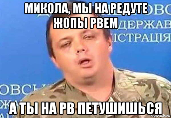 микола, мы на редуте жопы рвем а ты на рв петушишься