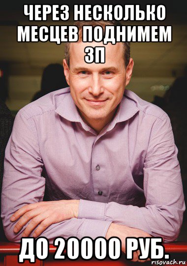 через несколько месцев поднимем зп до 20000 руб.