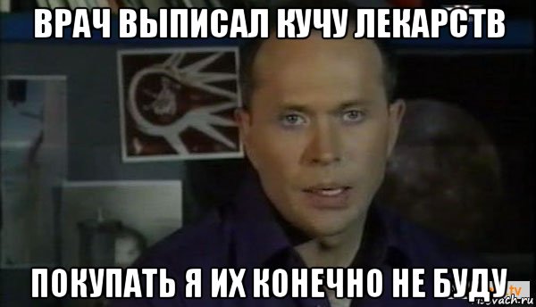 врач выписал кучу лекарств покупать я их конечно не буду