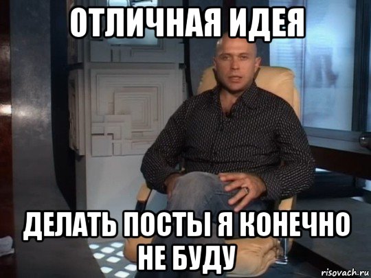 отличная идея делать посты я конечно не буду
