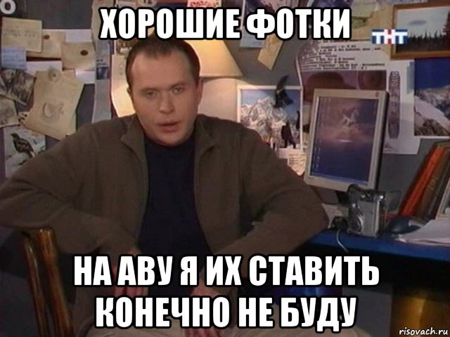 хорошие фотки на аву я их ставить конечно не буду