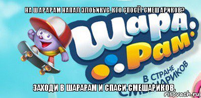 На шарарам напал злобикус. кто спосёт смешариков? Заходи в шарарам и спаси смешариков.