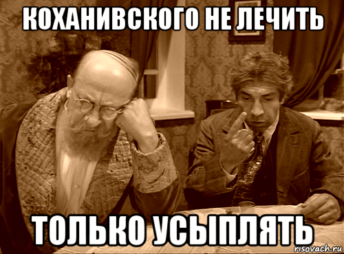 коханивского не лечить только усыплять