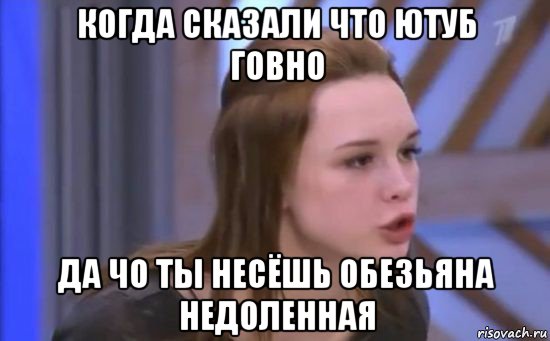 когда сказали что ютуб говно да чо ты несёшь обезьяна недоленная