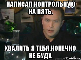 написал контрольную на пять. хвалить я тебя,конечно не буду.