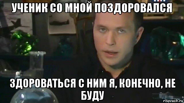 ученик со мной поздоровался здороваться с ним я, конечно, не буду