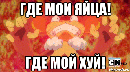 где мои яйца! где мой хуй!