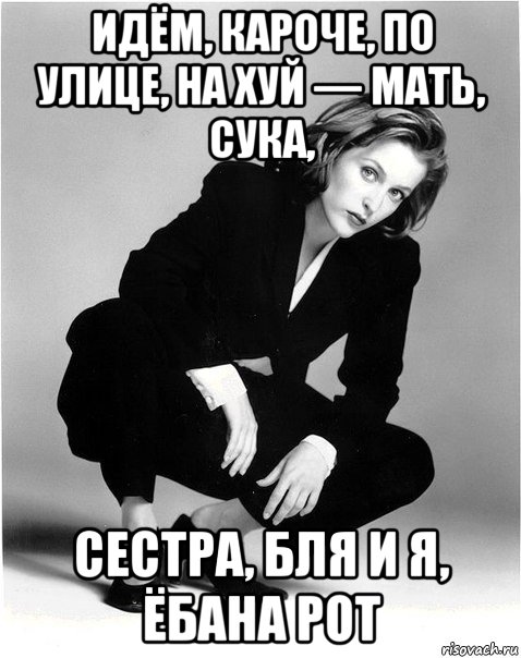 идём, кароче, по улице, на хуй — мать, сука, сестра, бля и я, ёбана рот
