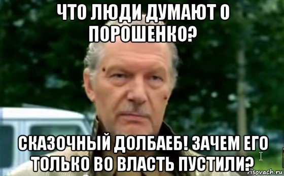 что люди думают о порошенко? сказочный долбаеб! зачем его только во власть пустили?
