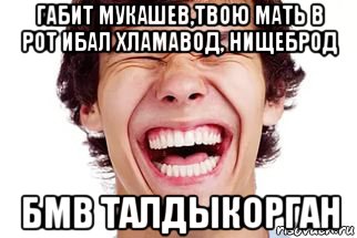 габит мукашев,твою мать в рот ибал хламавод, нищеброд бмв талдыкорган, Мем Смех
