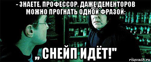 - знаете, профессор, даже дементоров можно прогнать одной фразой: ,, снейп идёт!''