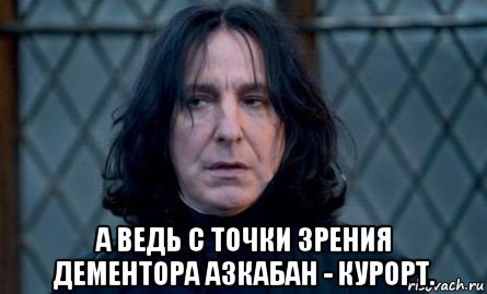  а ведь с точки зрения дементора азкабан - курорт.