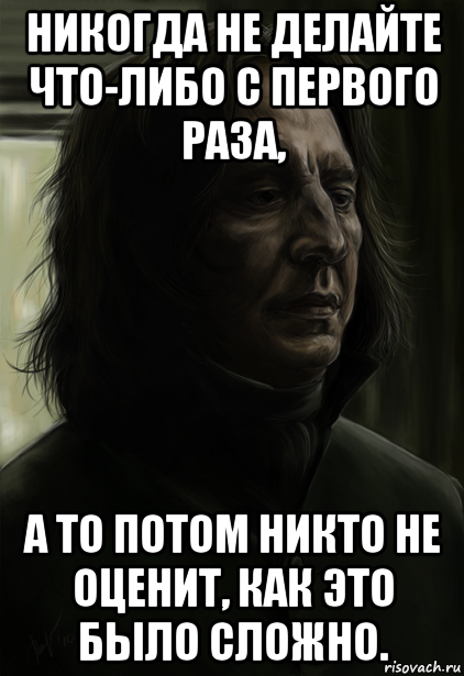 никогда не делайте что-либо с первого раза, а то потом никто не оценит, как это было сложно.