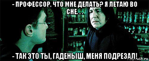 - профессор, что мне делать? я летаю во сне. . . - так это ты, гаденыш, меня подрезал!